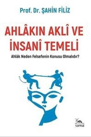 Ahlakın Aklı ve İnsani Temeli Ahlak Neden Felsefenin Konusu Olmalıdır?