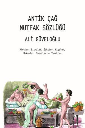 Antik Çağ Mutfak Sözlüğü Aletler, Bitkiler, İçkiler, Kişiler, Mekanlar, Yazarlar ve Yemekler
