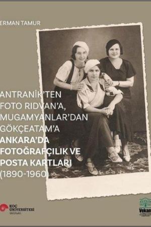 Antranik'ten Foto Rıdvan'a, Mugamyanlar'dan Gökçeatam'a Ankara'da Fotoğrafçılık ve Posta Kartları (1890-1960)