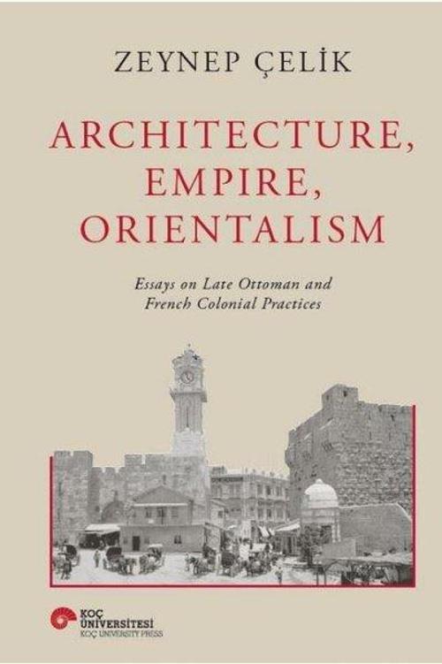 Archıtecture, Empıre, Orıentalısm Essays On Late Ottoman And French Colonıal Practıces