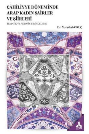Cahiliyye Döneminde Arap Kadın Şairler Ve Şiirleri Tematik Ve Retorik Bir İnceleme