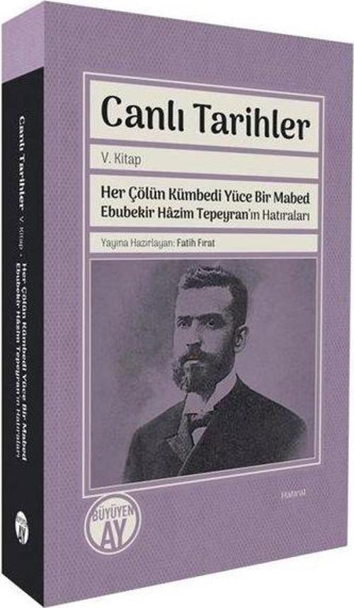 Canlı Tarihler V. Kitap / Her Çölün Kümbedi Yüce Bir Mabed Ebubekir Hazim Tepeyran’ın Hatıraları