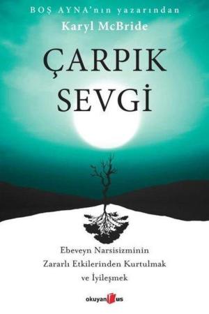 Çarpık Sevgi Ebeveyn Narsisizminin Zararlı Etkilerinden Kurtulmak ve İyileşmek