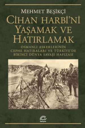 Cihan Harbi'ni Yaşamak ve Hatırlamak Osmanlı Askerlerinin Cephe Hatıraları ve Türkiye'de Birinci Dünya Savaşı Hafızası