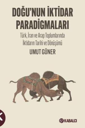 Doğu'nun İktidar Paradigmaları Türk, İran ve Arap Toplumlarında İktidarın Tarihi ve Dönüşümü