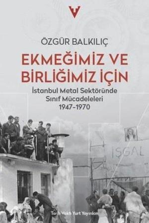 Ekmeğimiz ve Birliğimiz İçin İstanbul Metal Sektöründe Sinif Mücadeleleri 1947-1970