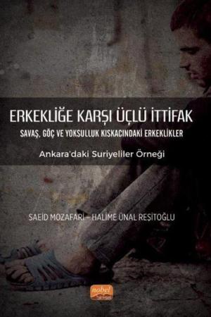 Erkekliğe Karşı Üçlü İttifak Savaş, Göç ve Yoksulluk Kıskacındaki Erkeklikler - Ankara'daki Suriyeliler Örneği