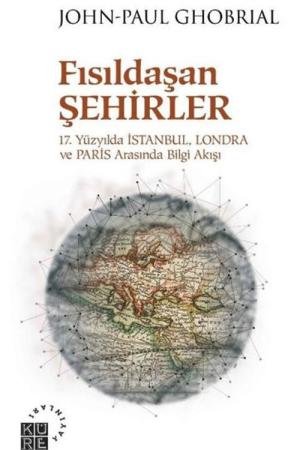 Fısıldaşan Şehirler 17. Yüzyılda İstanbul, Londra ve Paris Arasında Bilgi Akışı