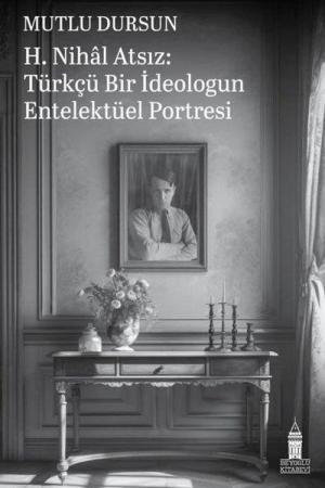 H. Nihal Atsız: Türkçü Bir İdeologun Entelektüel Portresi