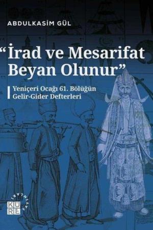 İrad ve Mesarifat Beyan Olunur Yeniçeri Ocağı 61. Bölüğün Gelir-Gider Defterleri (1163-1241/1750-1826)