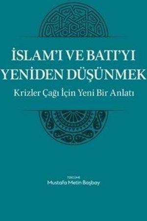İslam'ı ve Batı'yı Yeniden Düşünmek Krizler Çağı İçin Yeni Bir Anlatı