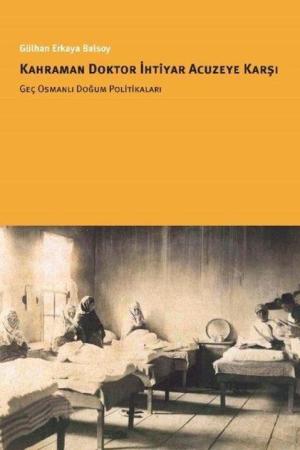 Kahraman Doktor İhtiyar Acuzeye Karşı Geç Osmanlı Doğum Politikaları