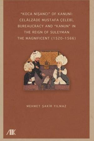 “Koca Nişancı” Of Kanuni: Celālzāde Mustafa Çelebi, Bureaucracy And “Kanun” In The Reign Of Suleyman The Magnificent (1520–1566)