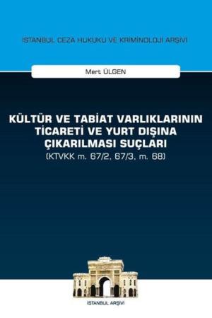 Kültür ve Tabiat Varlıklarının Ticareti ve Yurt Dışına Çıkarılması Suçları (KTVKK m. 67/2, 67/3, m. 68) İstanbul Ceza Hukuku ve Kriminoloji Arşivi Yayın No:28