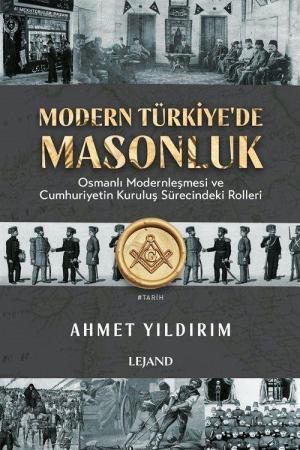 Modern Türkiye'de Masonluk Osmanlı Modernleşmesi ve Cumhuriyetin Kuruluş Sürecindeki Rolleri
