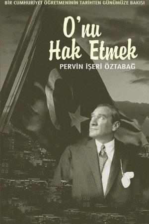 O’nu Hak Etmek -Bir Cumhuriyet Öğretmeninin Tarihten Günümüze Bakışı