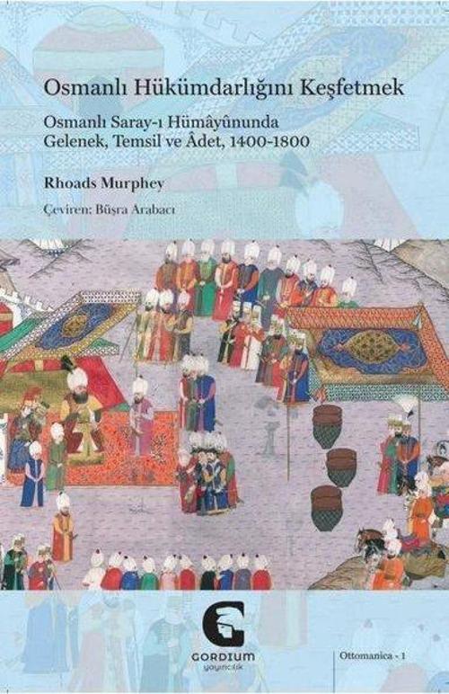 Osmanlı Hükümdarlığını Keşfetmek: Osmanlı Saray-ı Hümayûnunda Gelenek, Temsil ve Âdet, 1400-1800
