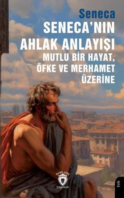 Seneca'nın Ahlak Anlayışı Mutlu Bir Hayat, Öfke ve Merhamet Üzerine