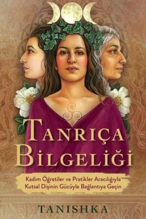 Tanrıça Bilgeliği Kadim Öğretiler ve Pratikler Aracılığıyla Kutsal Dişinin Gücüyle Bağlantıya Geçin