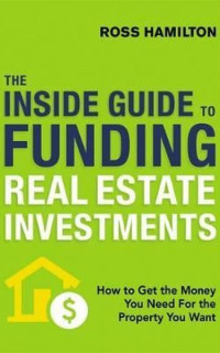 The Inside Guide to Funding Real Estate Investments: How to Get the Money You Need for the Property