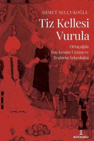 Tiz Kellesi Vurula Ortaçağda Baş Kesme Cezası ve Teşhirin Arkeolojisi