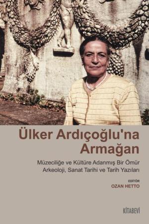 Ülker Ardıçoğlu'na Armağan Müzeciliğe ve Kültüre Adanmış Bir Ömür Arkeoloji, Sanat Tarihi ve Tarih Yazıları